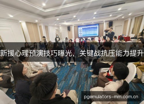 新援心理预演技巧曝光，关键战抗压能力提升