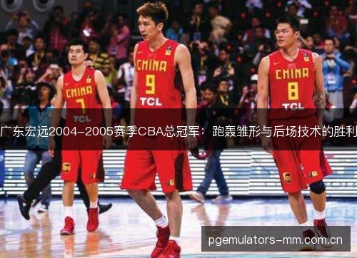 广东宏远2004-2005赛季CBA总冠军：跑轰雏形与后场技术的胜利